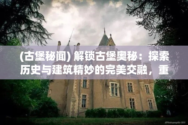 (古堡秘闻) 解锁古堡奥秘：探索历史与建筑精妙的完美交融，重现昔日辉煌的城堡之旅。